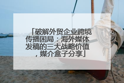 破解外贸企业跨境传播困局：海外媒体发稿的三大战略价值，媒介盒子分享