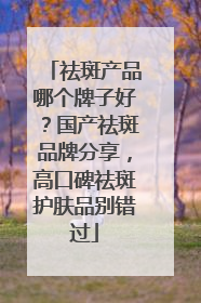 祛斑产品哪个牌子好？国产祛斑品牌分享，高口碑祛斑护肤品别错过