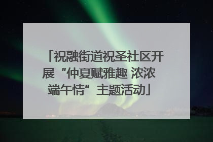 祝融街道祝圣社区开展“仲夏赋雅趣 浓浓端午情”主题活动