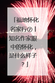 福地怀化名家行⑦丨知名作家眼中的怀化，是什么样子？
