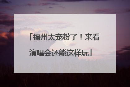 福州太宠粉了！来看演唱会还能这样玩