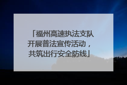 福州高速执法支队开展普法宣传活动，共筑出行安全防线