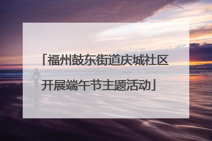 福州鼓东街道庆城社区开展端午节主题活动