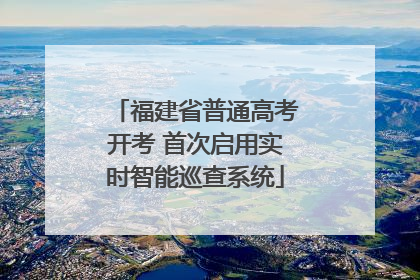 福建省普通高考开考 首次启用实时智能巡查系统