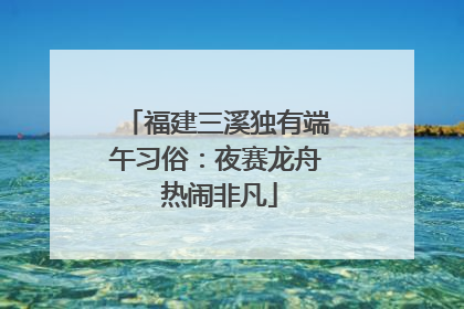 福建三溪独有端午习俗：夜赛龙舟 热闹非凡