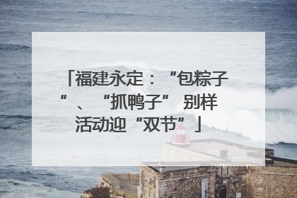 福建永定：“包粽子”、“抓鸭子” 别样活动迎“双节”