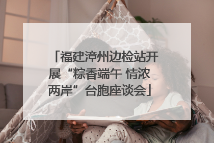 福建漳州边检站开展“粽香端午 情浓两岸”台胞座谈会
