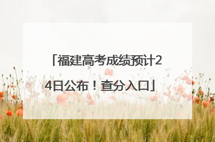 福建高考成绩预计24日公布！查分入口
