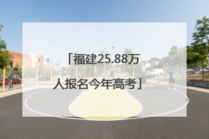 福建25.88万人报名今年高考