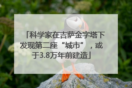 科学家在吉萨金字塔下发现第二座“城市”，或于3.8万年前建造