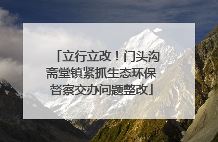 立行立改！门头沟斋堂镇紧抓生态环保督察交办问题整改