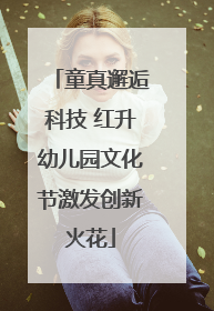 童真邂逅科技 红升幼儿园文化节激发创新火花