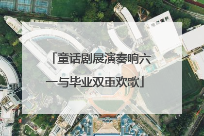 童话剧展演奏响六一与毕业双重欢歌