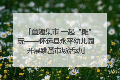 童趣集市 一起“摊”玩——怀远县永平幼儿园开展跳蚤市场活动