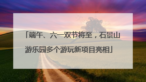 端午、六一双节将至，石景山游乐园多个游玩新项目亮相
