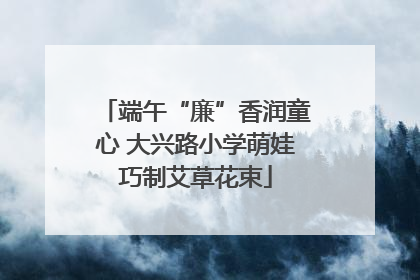 端午“廉”香润童心 大兴路小学萌娃巧制艾草花束