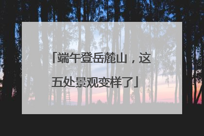 端午登岳麓山，这五处景观变样了