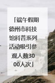 端午假期德州市科技馆科普系列活动吸引参观人数3000人次
