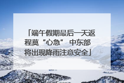 端午假期最后一天返程莫“心急” 中东部将出现降雨注意安全