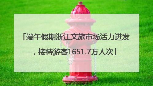 端午假期浙江文旅市场活力迸发，接待游客1651.7万人次