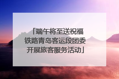 端午将至送祝福 铁路青岛客运段团委开展旅客服务活动