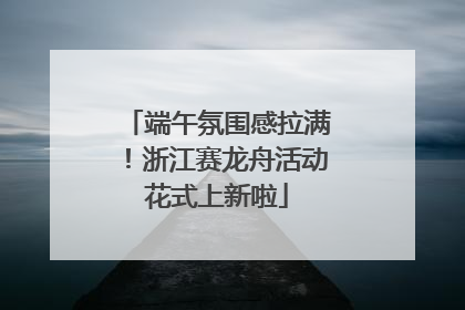 端午氛围感拉满！浙江赛龙舟活动花式上新啦
