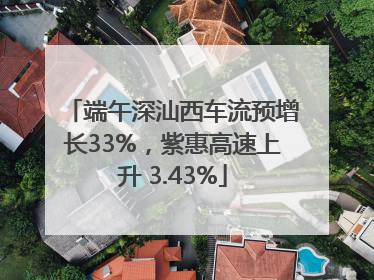端午深汕西车流预增长33%，紫惠高速上升 3.43%