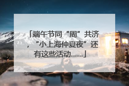 端午节同“周”共济，“小上海仲夏夜”还有这些活动……