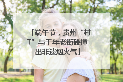 端午节，贵州“村T”与千年老街碰撞出非遗烟火气