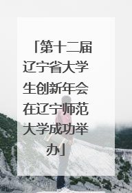 第十二届辽宁省大学生创新年会在辽宁师范大学成功举办