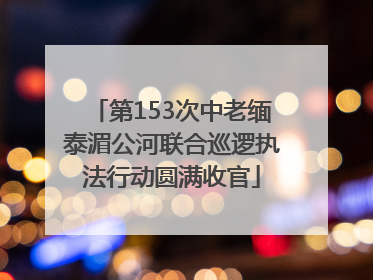 第153次中老缅泰湄公河联合巡逻执法行动圆满收官