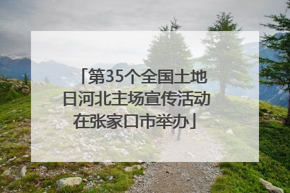 第35个全国土地日河北主场宣传活动在张家口市举办