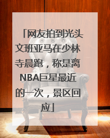 网友拍到光头文班亚马在少林寺晨跑，称是离NBA巨星最近的一次，景区回应
