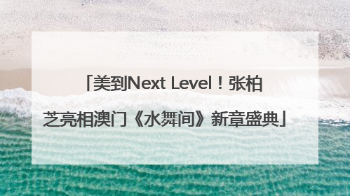 美到Next Level！张柏芝亮相澳门《水舞间》新章盛典