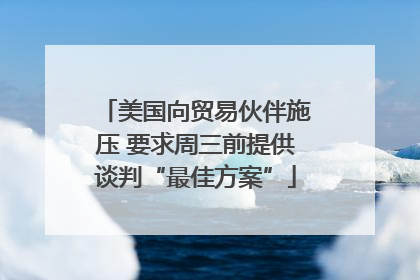 美国向贸易伙伴施压 要求周三前提供谈判“最佳方案”