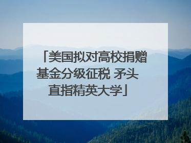美国拟对高校捐赠基金分级征税 矛头直指精英大学