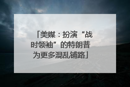美媒：扮演“战时领袖”的特朗普为更多混乱铺路