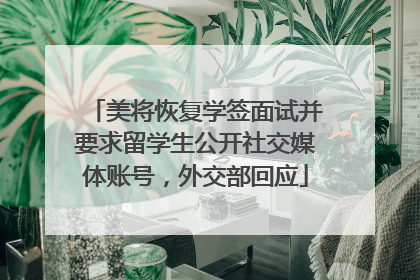 美将恢复学签面试并要求留学生公开社交媒体账号，外交部回应