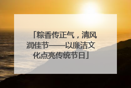 粽香传正气，清风润佳节——以廉洁文化点亮传统节日
