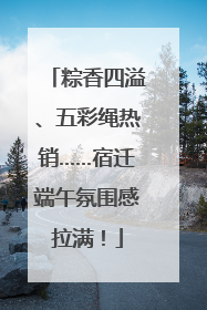 粽香四溢、五彩绳热销……宿迁端午氛围感拉满！