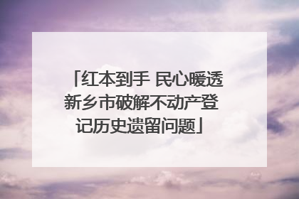 红本到手 民心暖透 新乡市破解不动产登记历史遗留问题