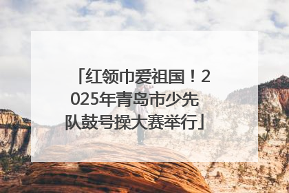 红领巾爱祖国！2025年青岛市少先队鼓号操大赛举行