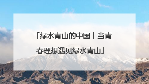 绿水青山的中国丨当青春理想遇见绿水青山