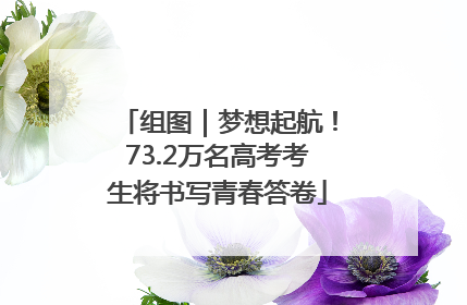 组图｜梦想起航！73.2万名高考考生将书写青春答卷