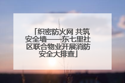 织密防火网 共筑安全墙——东七里社区联合物业开展消防安全大排查