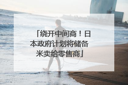 绕开中间商！日本政府计划将储备米卖给零售商