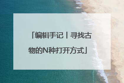 编辑手记丨寻找古物的N种打开方式