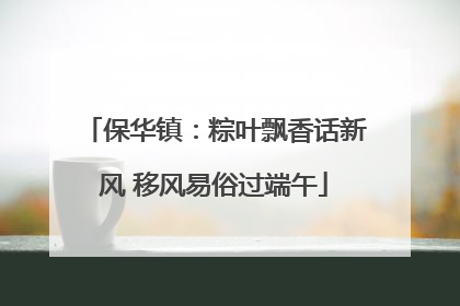 保华镇：粽叶飘香话新风 移风易俗过端午