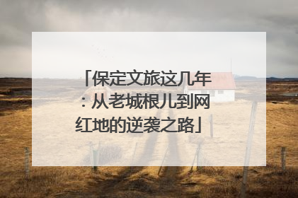 保定文旅这几年：从老城根儿到网红地的逆袭之路