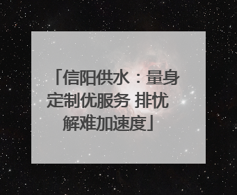 信阳供水：量身定制优服务 排忧解难加速度